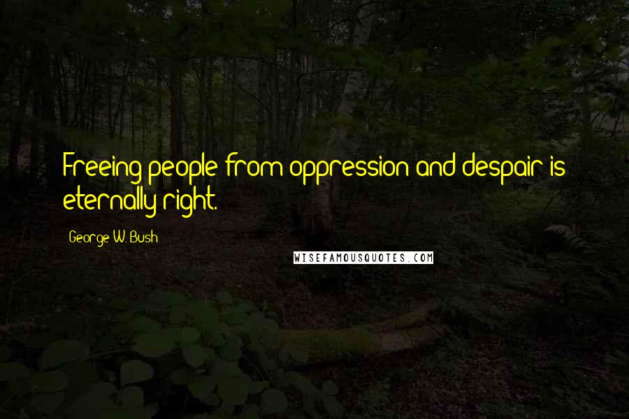 George W. Bush Quotes: Freeing people from oppression and despair is eternally right.