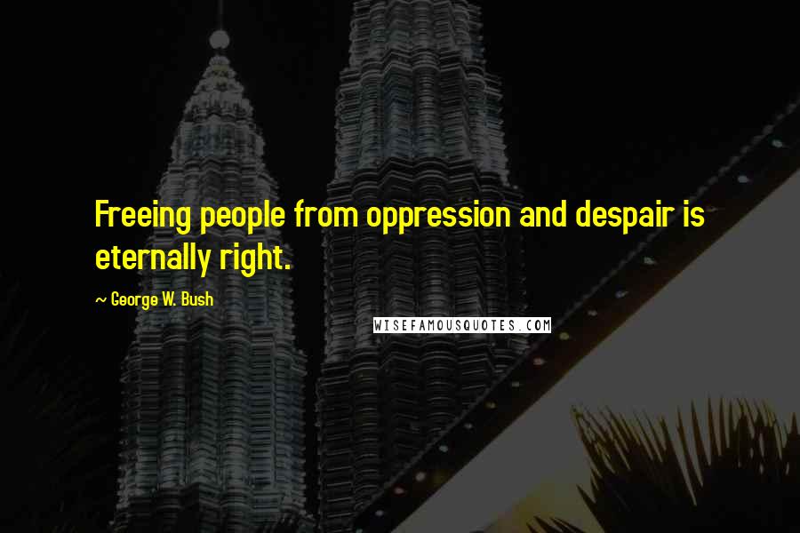 George W. Bush Quotes: Freeing people from oppression and despair is eternally right.