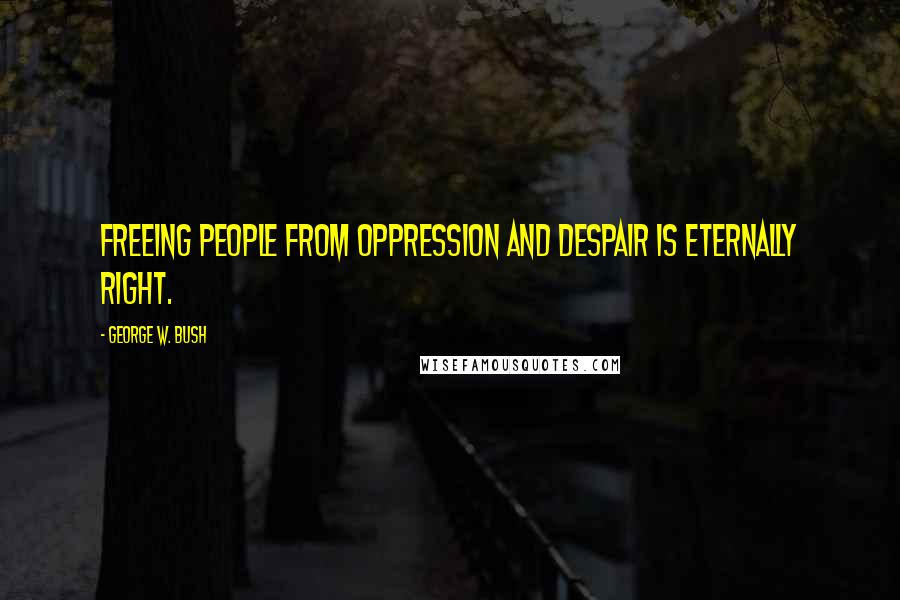 George W. Bush Quotes: Freeing people from oppression and despair is eternally right.