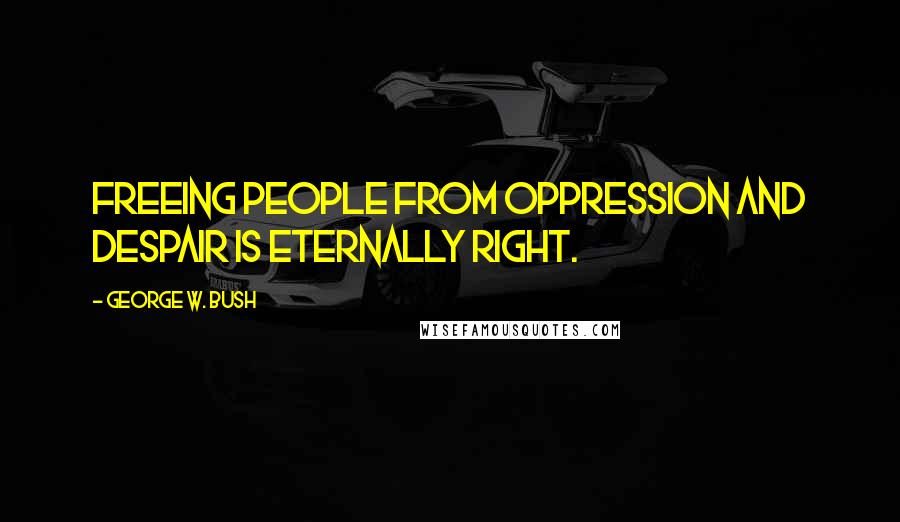 George W. Bush Quotes: Freeing people from oppression and despair is eternally right.