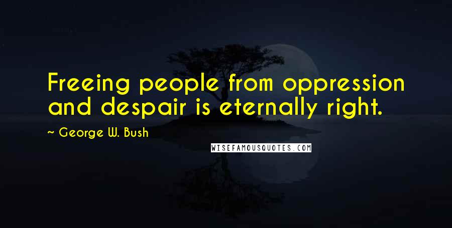 George W. Bush Quotes: Freeing people from oppression and despair is eternally right.