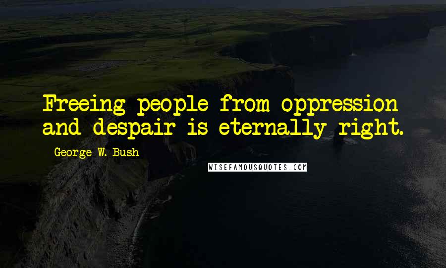 George W. Bush Quotes: Freeing people from oppression and despair is eternally right.