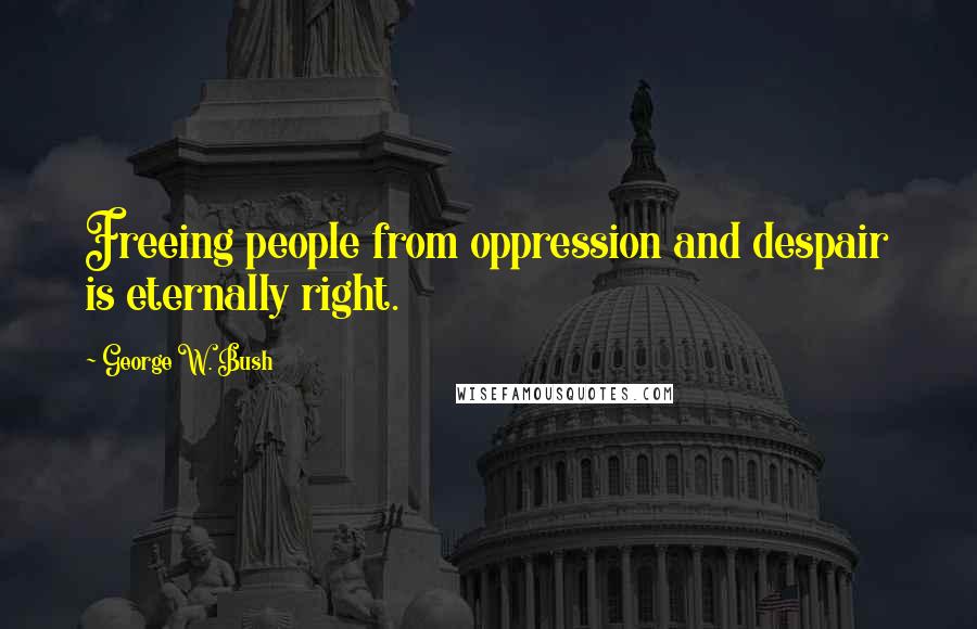 George W. Bush Quotes: Freeing people from oppression and despair is eternally right.