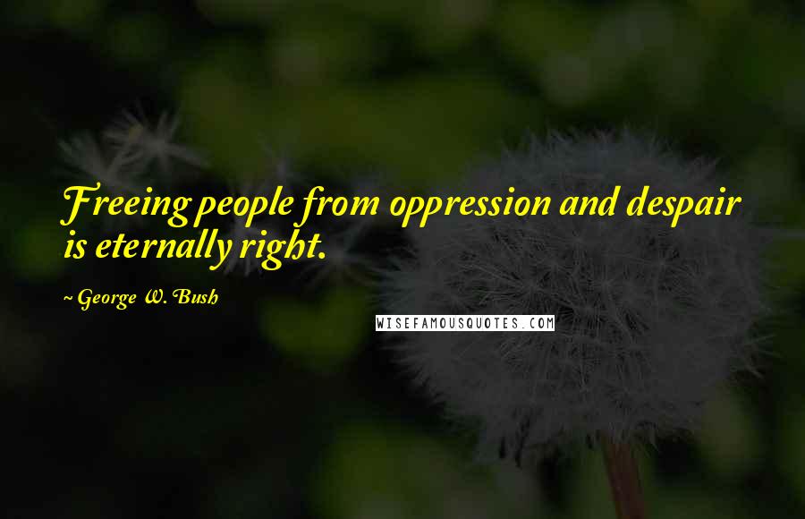 George W. Bush Quotes: Freeing people from oppression and despair is eternally right.