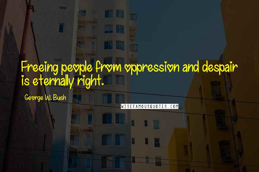 George W. Bush Quotes: Freeing people from oppression and despair is eternally right.