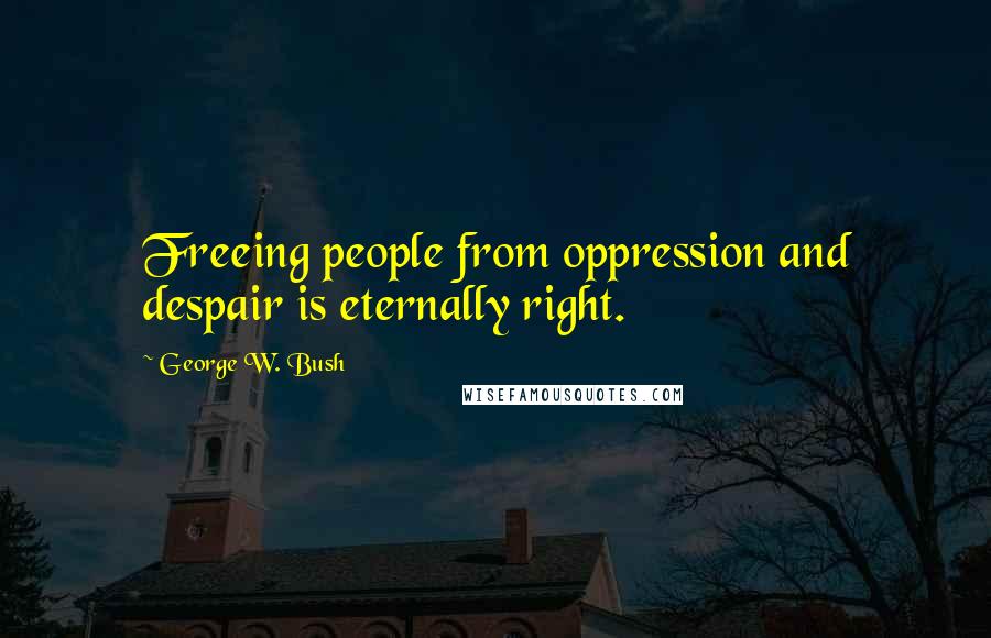 George W. Bush Quotes: Freeing people from oppression and despair is eternally right.