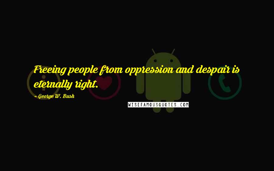 George W. Bush Quotes: Freeing people from oppression and despair is eternally right.