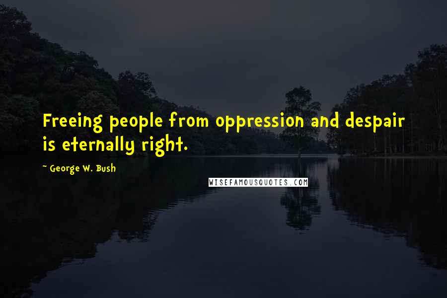 George W. Bush Quotes: Freeing people from oppression and despair is eternally right.