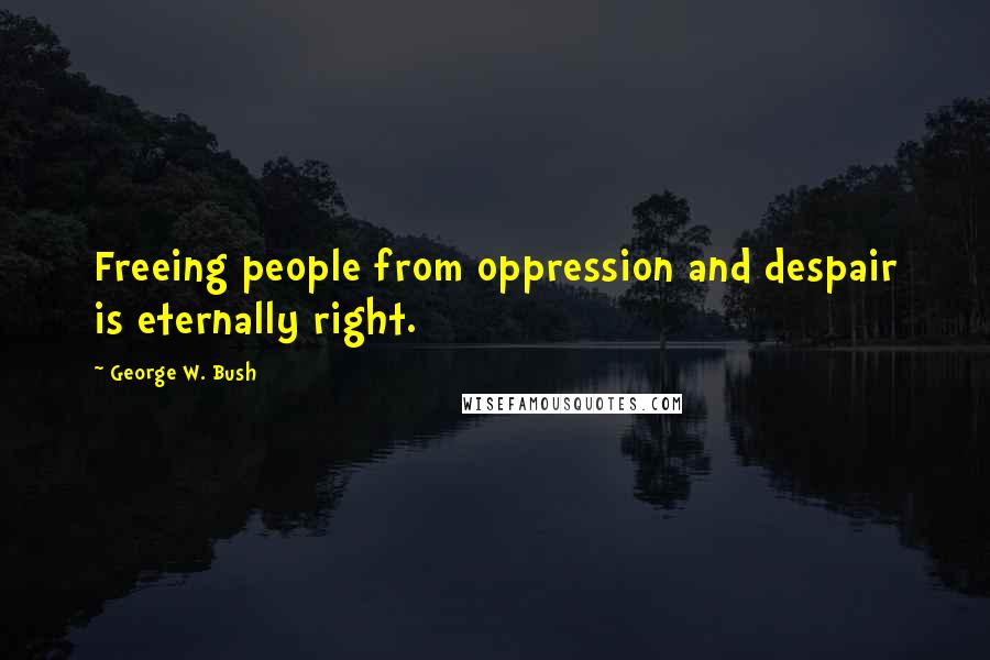 George W. Bush Quotes: Freeing people from oppression and despair is eternally right.