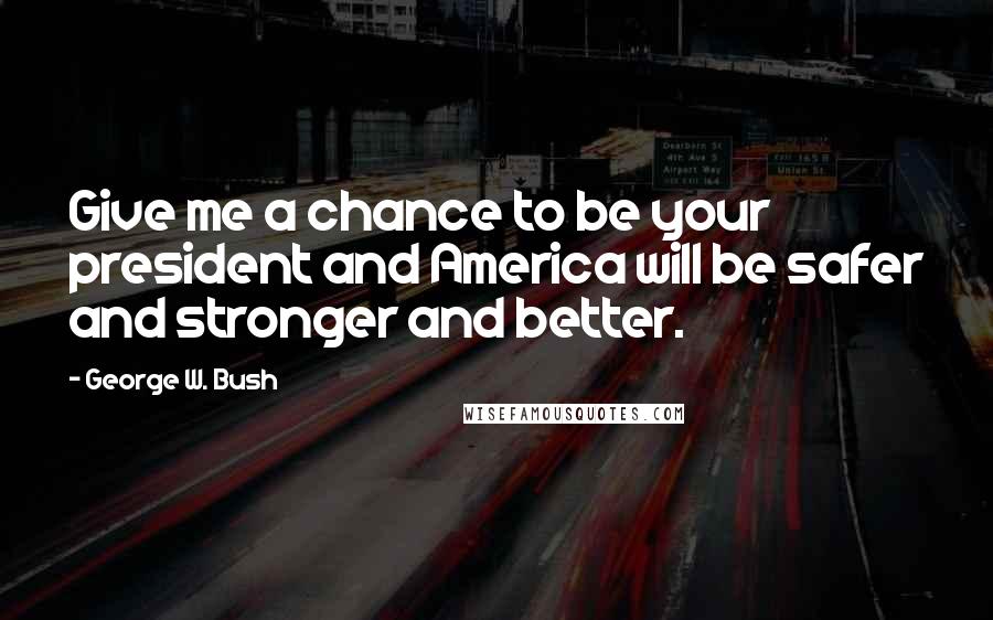 George W. Bush Quotes: Give me a chance to be your president and America will be safer and stronger and better.