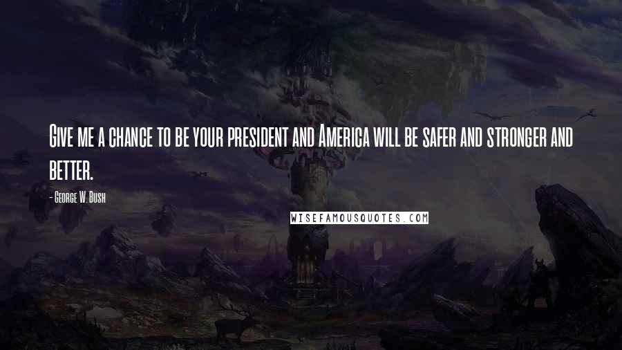 George W. Bush Quotes: Give me a chance to be your president and America will be safer and stronger and better.