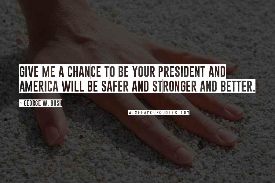 George W. Bush Quotes: Give me a chance to be your president and America will be safer and stronger and better.