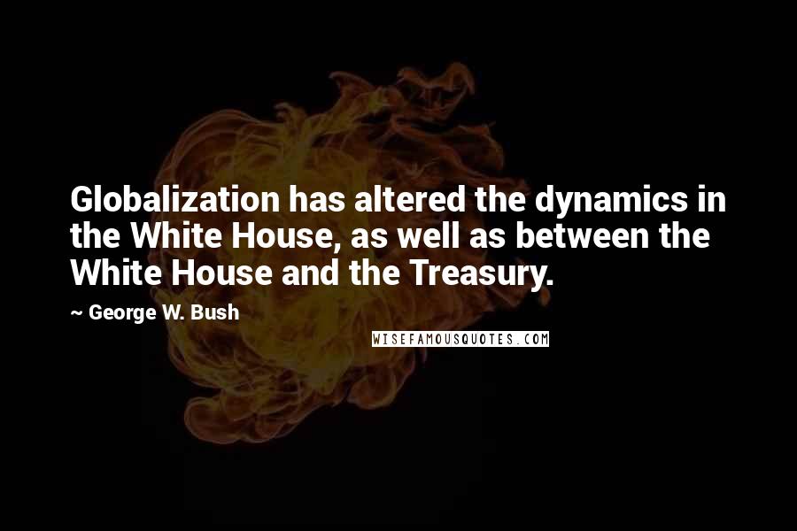 George W. Bush Quotes: Globalization has altered the dynamics in the White House, as well as between the White House and the Treasury.