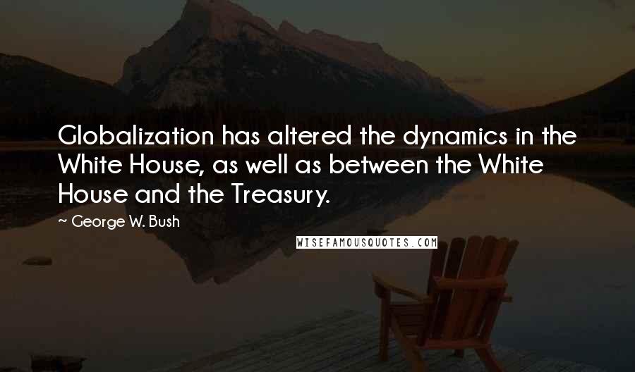 George W. Bush Quotes: Globalization has altered the dynamics in the White House, as well as between the White House and the Treasury.