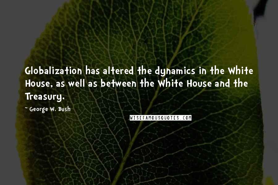 George W. Bush Quotes: Globalization has altered the dynamics in the White House, as well as between the White House and the Treasury.