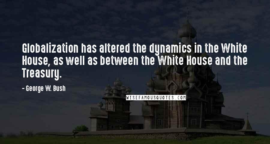 George W. Bush Quotes: Globalization has altered the dynamics in the White House, as well as between the White House and the Treasury.
