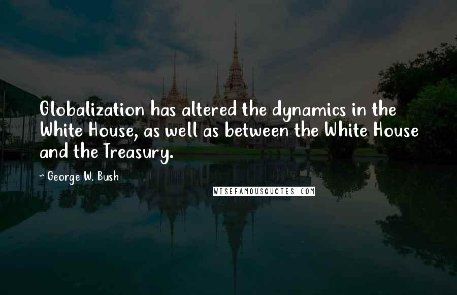George W. Bush Quotes: Globalization has altered the dynamics in the White House, as well as between the White House and the Treasury.