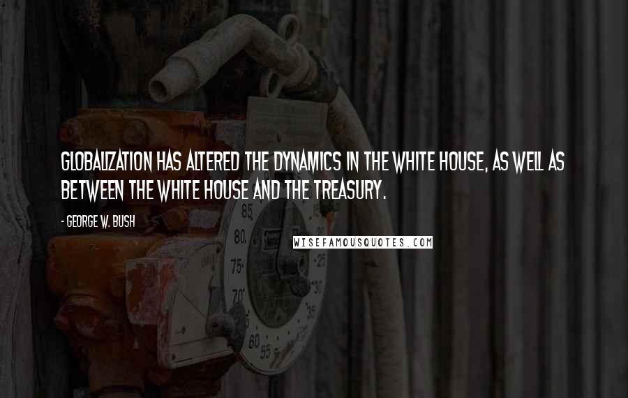 George W. Bush Quotes: Globalization has altered the dynamics in the White House, as well as between the White House and the Treasury.