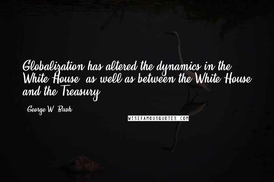George W. Bush Quotes: Globalization has altered the dynamics in the White House, as well as between the White House and the Treasury.