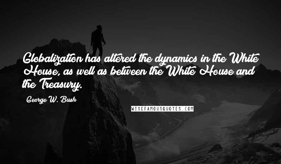 George W. Bush Quotes: Globalization has altered the dynamics in the White House, as well as between the White House and the Treasury.