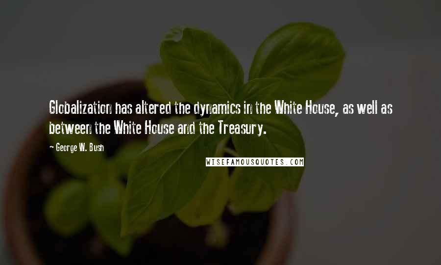 George W. Bush Quotes: Globalization has altered the dynamics in the White House, as well as between the White House and the Treasury.