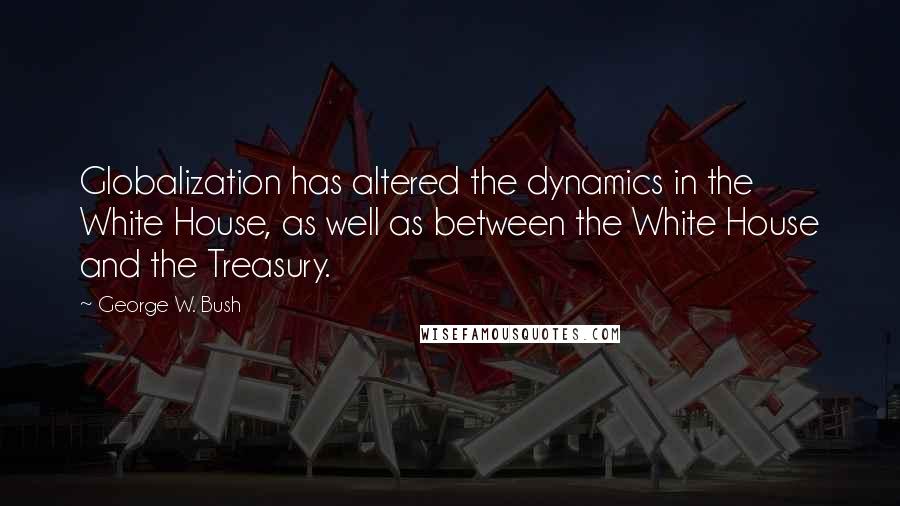 George W. Bush Quotes: Globalization has altered the dynamics in the White House, as well as between the White House and the Treasury.