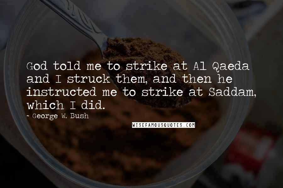 George W. Bush Quotes: God told me to strike at Al Qaeda and I struck them, and then he instructed me to strike at Saddam, which I did.