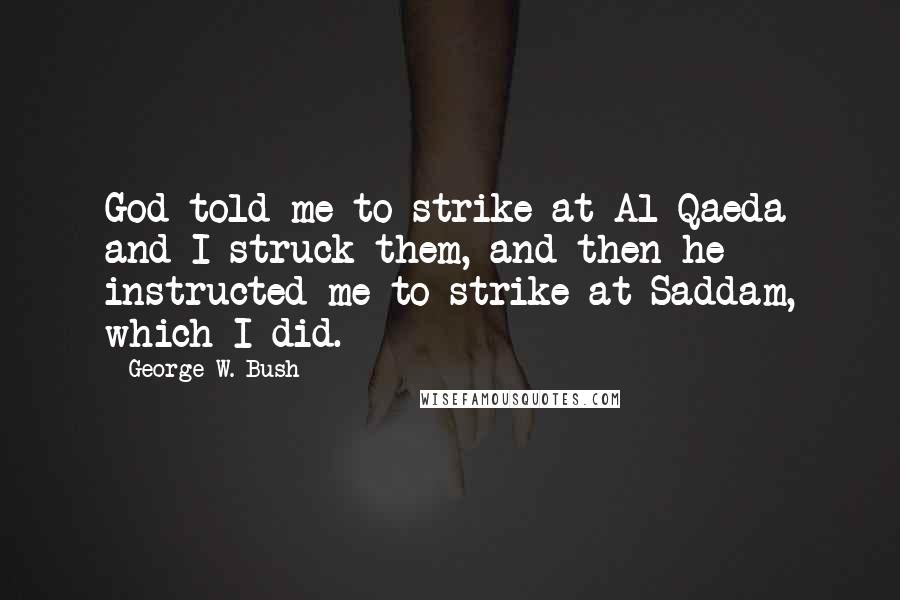 George W. Bush Quotes: God told me to strike at Al Qaeda and I struck them, and then he instructed me to strike at Saddam, which I did.
