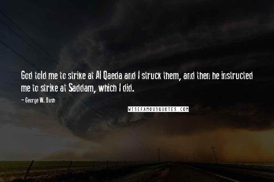 George W. Bush Quotes: God told me to strike at Al Qaeda and I struck them, and then he instructed me to strike at Saddam, which I did.