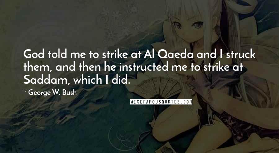 George W. Bush Quotes: God told me to strike at Al Qaeda and I struck them, and then he instructed me to strike at Saddam, which I did.