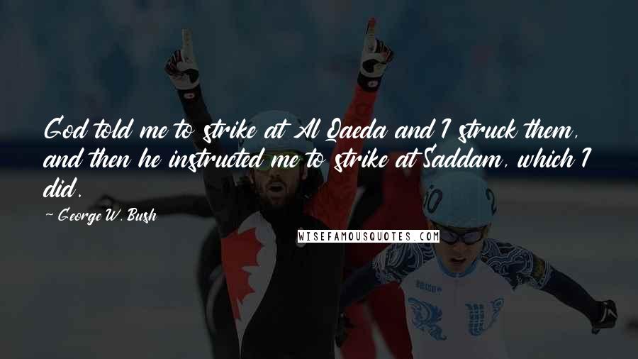 George W. Bush Quotes: God told me to strike at Al Qaeda and I struck them, and then he instructed me to strike at Saddam, which I did.