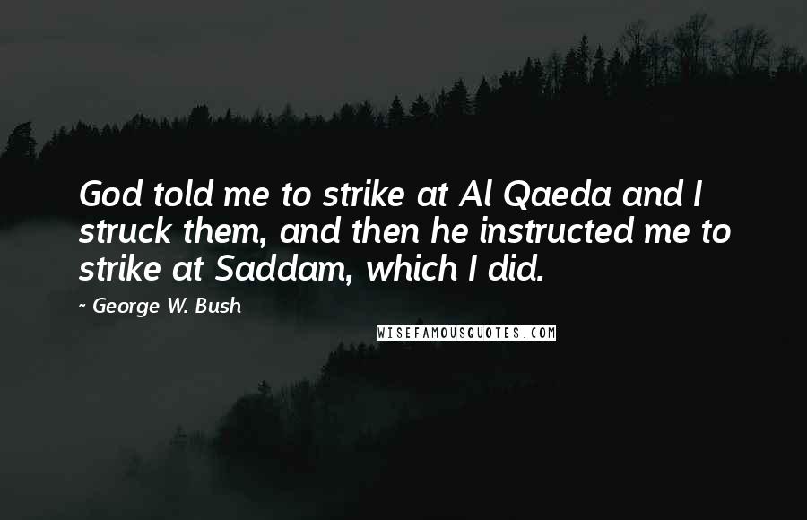 George W. Bush Quotes: God told me to strike at Al Qaeda and I struck them, and then he instructed me to strike at Saddam, which I did.