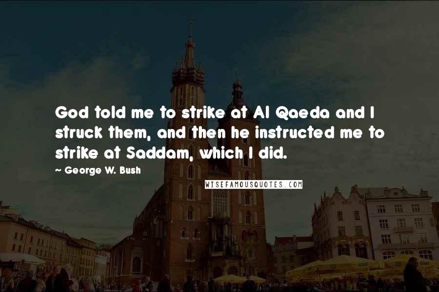 George W. Bush Quotes: God told me to strike at Al Qaeda and I struck them, and then he instructed me to strike at Saddam, which I did.