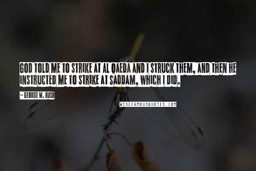 George W. Bush Quotes: God told me to strike at Al Qaeda and I struck them, and then he instructed me to strike at Saddam, which I did.