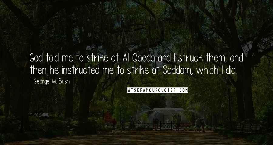 George W. Bush Quotes: God told me to strike at Al Qaeda and I struck them, and then he instructed me to strike at Saddam, which I did.