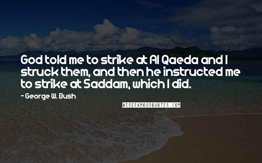 George W. Bush Quotes: God told me to strike at Al Qaeda and I struck them, and then he instructed me to strike at Saddam, which I did.