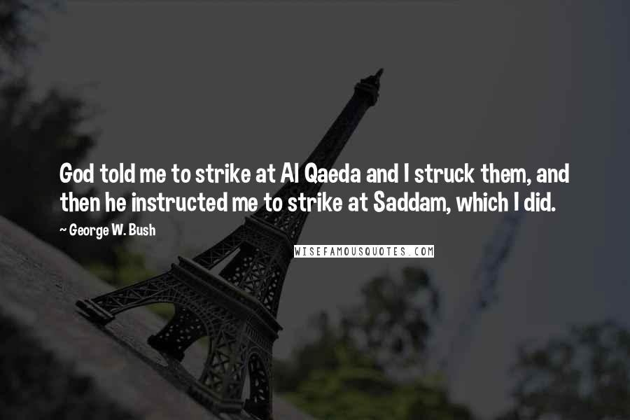 George W. Bush Quotes: God told me to strike at Al Qaeda and I struck them, and then he instructed me to strike at Saddam, which I did.