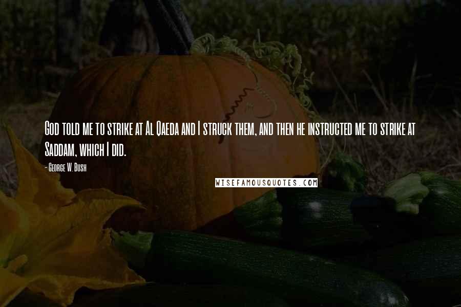 George W. Bush Quotes: God told me to strike at Al Qaeda and I struck them, and then he instructed me to strike at Saddam, which I did.