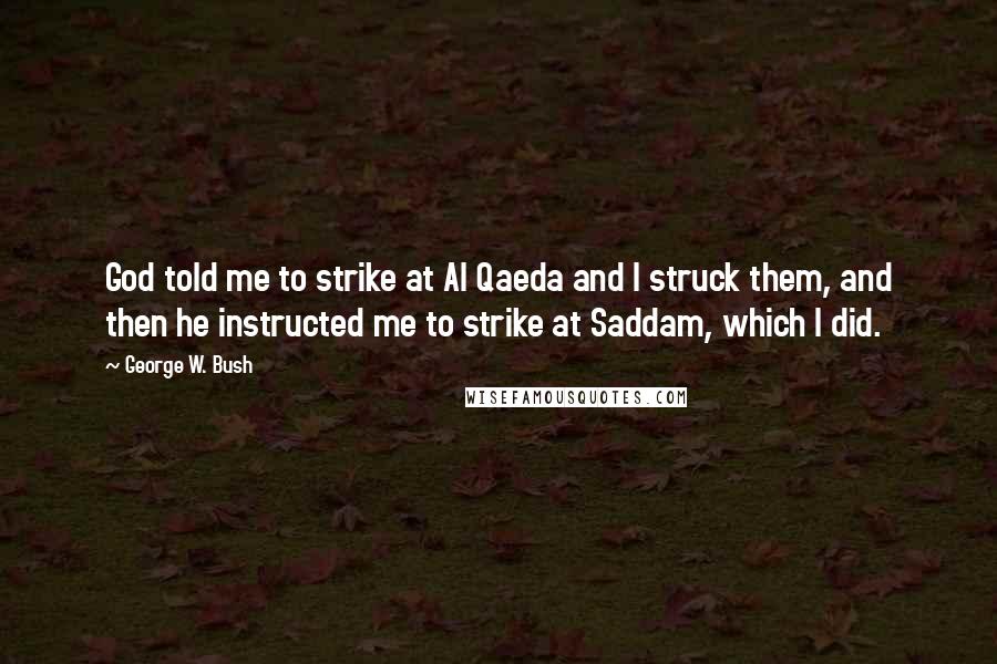 George W. Bush Quotes: God told me to strike at Al Qaeda and I struck them, and then he instructed me to strike at Saddam, which I did.