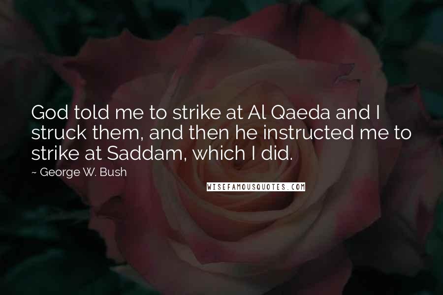 George W. Bush Quotes: God told me to strike at Al Qaeda and I struck them, and then he instructed me to strike at Saddam, which I did.