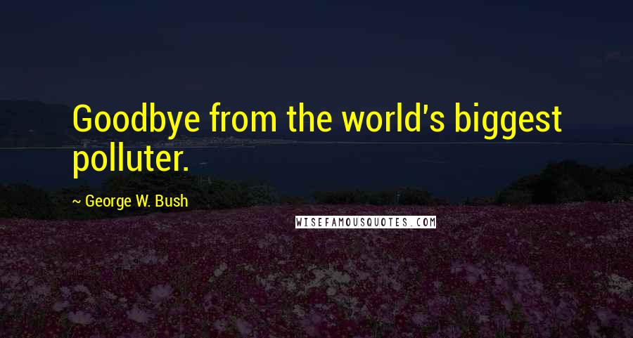 George W. Bush Quotes: Goodbye from the world's biggest polluter.