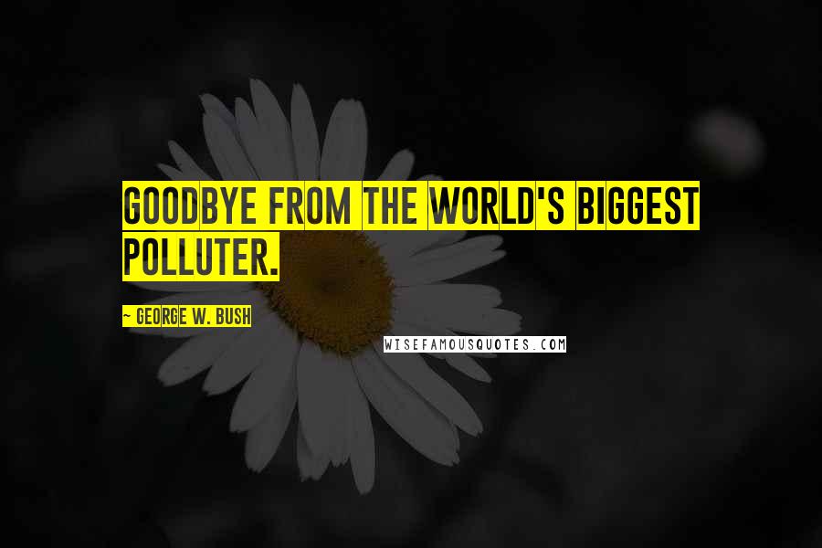 George W. Bush Quotes: Goodbye from the world's biggest polluter.