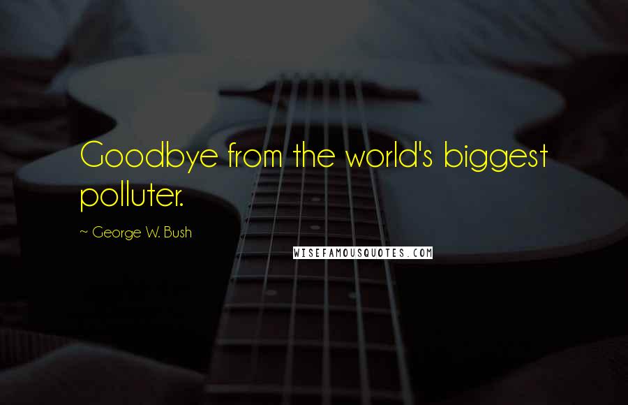 George W. Bush Quotes: Goodbye from the world's biggest polluter.