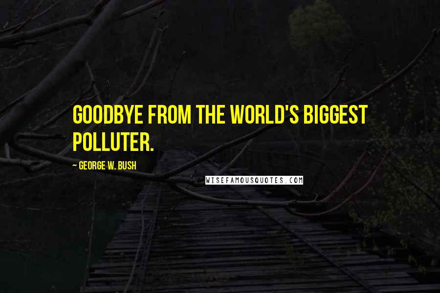 George W. Bush Quotes: Goodbye from the world's biggest polluter.