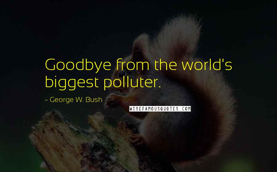 George W. Bush Quotes: Goodbye from the world's biggest polluter.