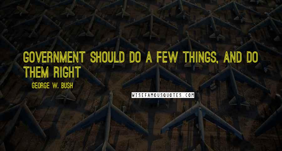 George W. Bush Quotes: Government should do a few things, and do them right