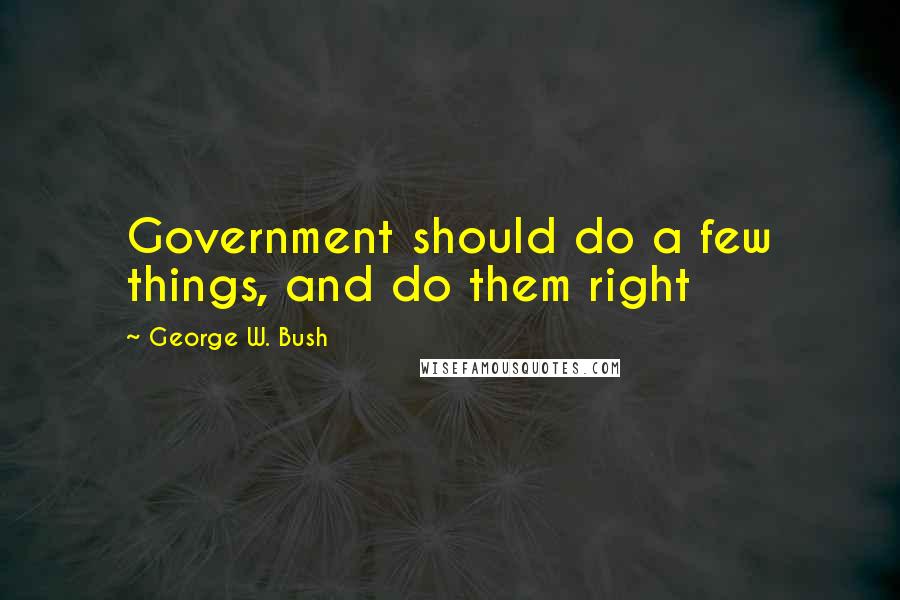 George W. Bush Quotes: Government should do a few things, and do them right