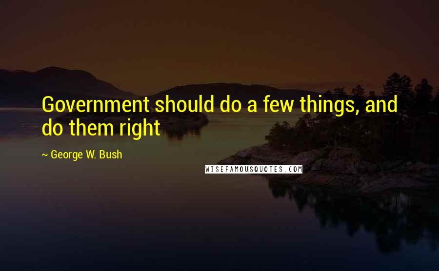 George W. Bush Quotes: Government should do a few things, and do them right