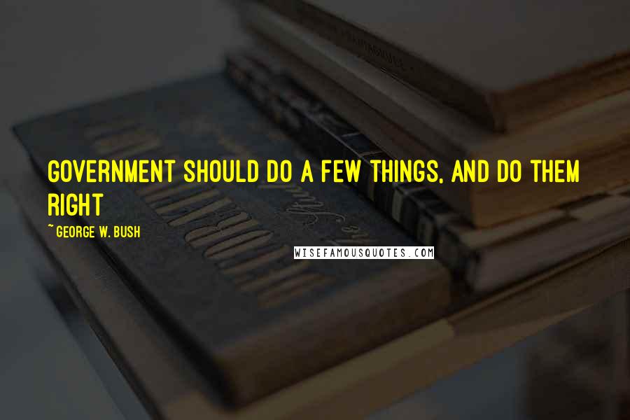 George W. Bush Quotes: Government should do a few things, and do them right