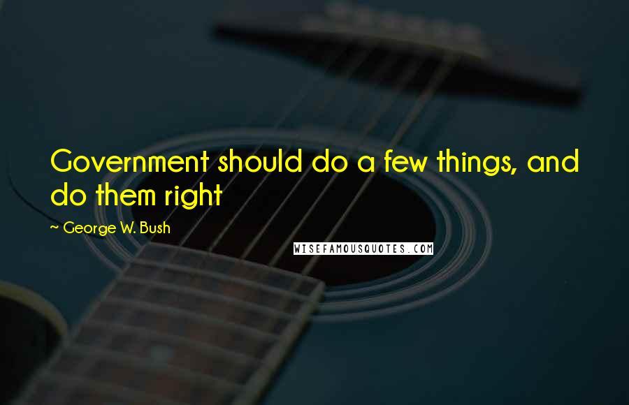 George W. Bush Quotes: Government should do a few things, and do them right